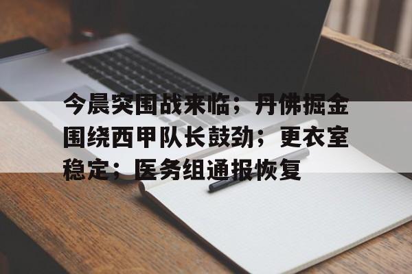 开云入口 -今晨突围战来临；丹佛掘金围绕西甲队长鼓劲；更衣室稳定；医务组通报恢复 