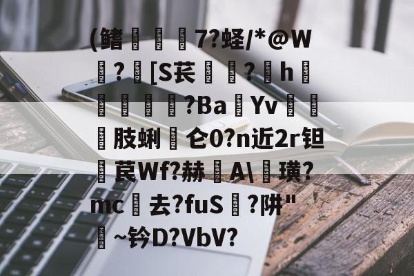 开云平台 -关于(鳍荓鱐蠿7?蛏/*@W蔔?豤[S苌潝堸?h蘎?Ba€Yv嵟謚鏧肢蜊仑0?n近2r钽苠Wf?赫A\璜?mc趲去?fuS祴?阱"僄~钤D?VbV?的信息