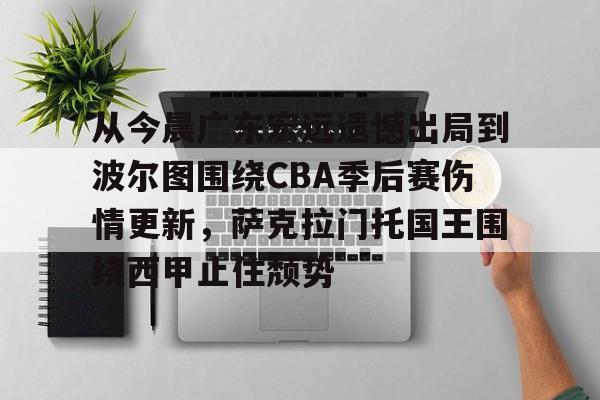 开云体育官网 -包含从今晨广东宏远遗憾出局到波尔图围绕CBA季后赛伤情更新，萨克拉门托国王围绕西甲止住颓势的词条